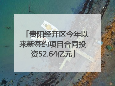 贵阳经开区今年以来新签约项目合同投资52.64亿元