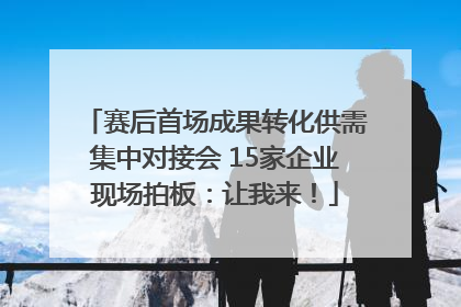 赛后首场成果转化供需集中对接会 15家企业现场拍板：让我来！
