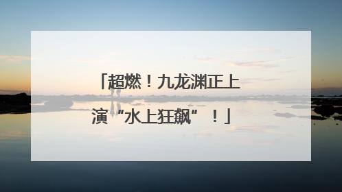 超燃！九龙渊正上演“水上狂飙”！