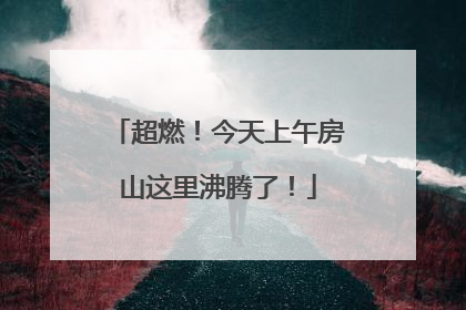 超燃！今天上午房山这里沸腾了！