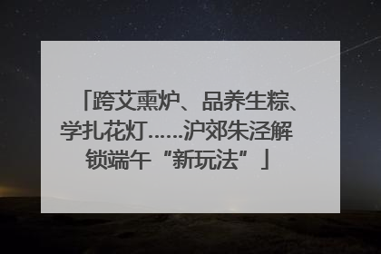 跨艾熏炉、品养生粽、学扎花灯……沪郊朱泾解锁端午“新玩法”