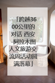 跨越3600公里的对话 西安-阿拉木图人文旅游交流周活动圆满落幕