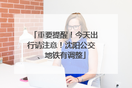 重要提醒！今天出行请注意！沈阳公交、地铁有调整