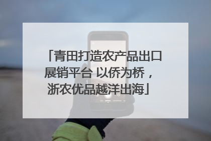 青田打造农产品出口展销平台 以侨为桥，浙农优品越洋出海