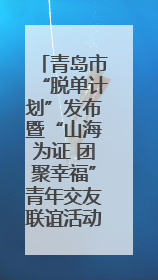 青岛市“脱单计划”发布暨“山海为证 团聚幸福”青年交友联谊活动浪漫开启