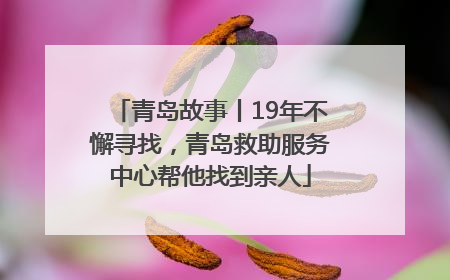 青岛故事丨19年不懈寻找，青岛救助服务中心帮他找到亲人