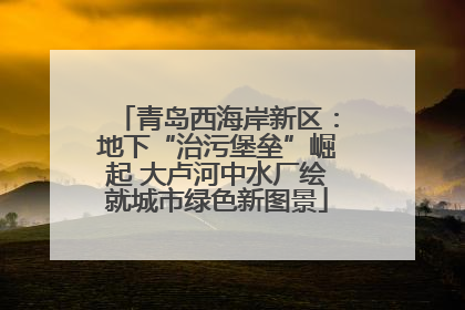 青岛西海岸新区：地下“治污堡垒”崛起 大卢河中水厂绘就城市绿色新图景