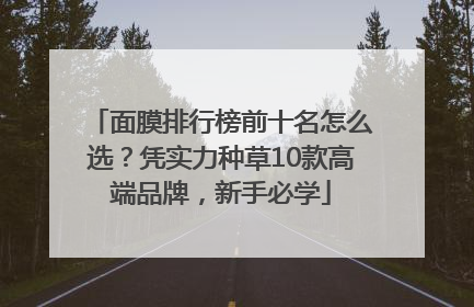 面膜排行榜前十名怎么选？凭实力种草10款高端品牌，新手必学