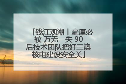 钱江观潮丨毫厘必较 万无一失 90后技术团队把好三澳核电建设安全关