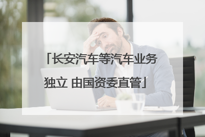 长安汽车等汽车业务独立 由国资委直管