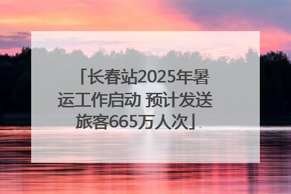 长春站2025年暑运工作启动 预计发送旅客665万人次