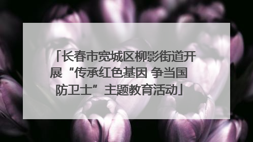 长春市宽城区柳影街道开展“传承红色基因 争当国防卫士”主题教育活动