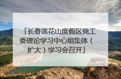 长春莲花山度假区党工委理论学习中心组集体（扩大）学习会召开