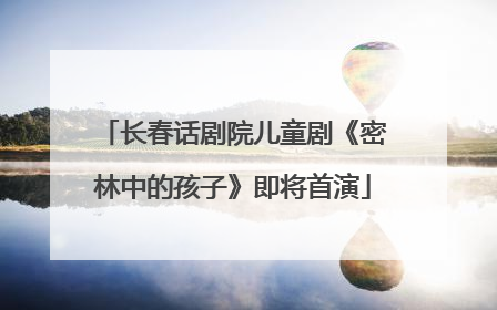 长春话剧院儿童剧《密林中的孩子》即将首演