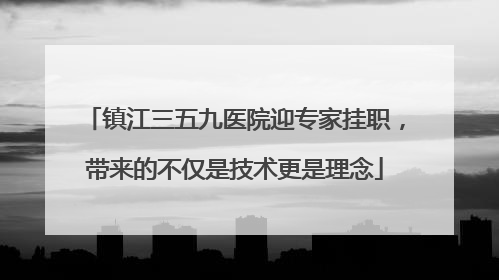 镇江三五九医院迎专家挂职，带来的不仅是技术更是理念