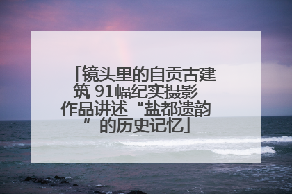 镜头里的自贡古建筑 91幅纪实摄影作品讲述“盐都遗韵”的历史记忆