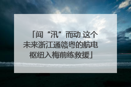 闻“汛”而动 这个未来浙江通赣粤的航电枢纽入梅前练救援