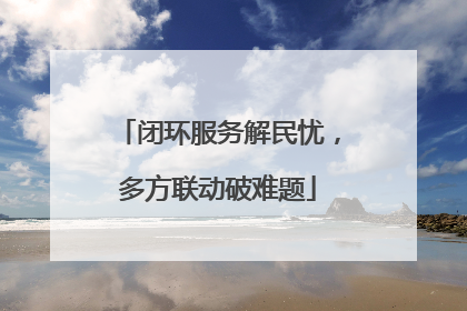 闭环服务解民忧，多方联动破难题