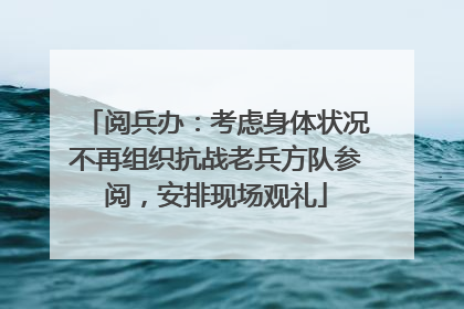 阅兵办：考虑身体状况不再组织抗战老兵方队参阅，安排现场观礼