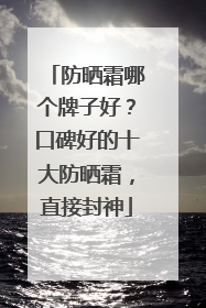 防晒霜哪个牌子好？口碑好的十大防晒霜，直接封神