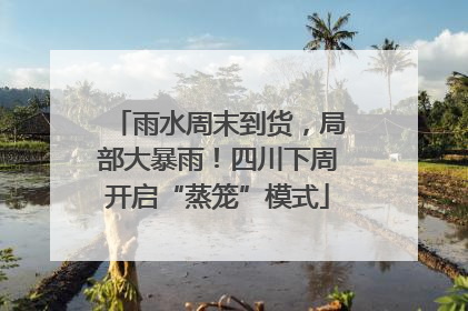 雨水周末到货，局部大暴雨！四川下周开启“蒸笼”模式