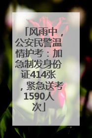 风雨中，公安民警温情护考：加急制发身份证414张，紧急送考1590人次
