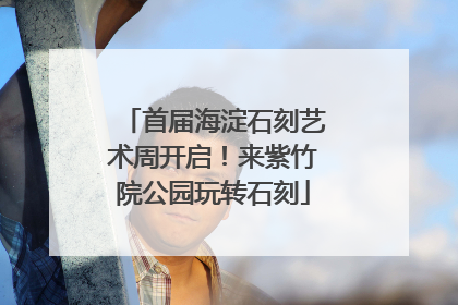 首届海淀石刻艺术周开启！来紫竹院公园玩转石刻