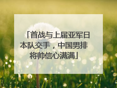 首战与上届亚军日本队交手，中国男排将帅信心满满