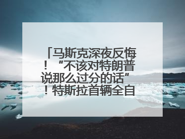 马斯克深夜反悔！“不该对特朗普说那么过分的话”！特斯拉首辆全自动驾驶汽车将交付，马斯克：将从生产线直接开向车主家中！公司股价大涨