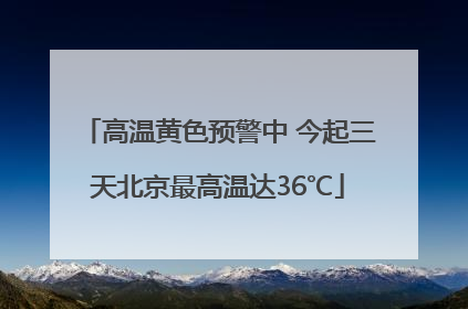 高温黄色预警中 今起三天北京最高温达36℃