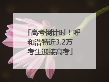 高考倒计时！呼和浩特近3.2万考生迎接高考