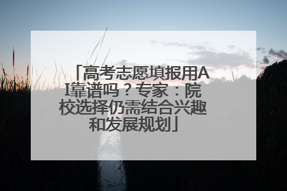 高考志愿填报用AI靠谱吗？专家：院校选择仍需结合兴趣和发展规划