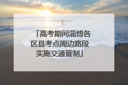 高考期间淄博各区县考点周边路段实施交通管制
