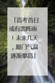 高考首日或有雷阵雨！未来几天，厦门气温逐渐攀高