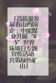 高质量发展看山西国企：中能煤业开展“6·5”世界环境日专题宣传活动 共筑绿色矿山