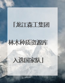 龙江森工集团林木种质资源库入选国家队