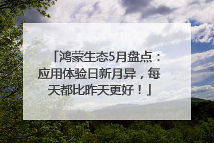 鸿蒙生态5月盘点：应用体验日新月异，每天都比昨天更好！