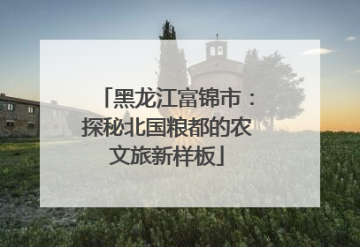 黑龙江富锦市：探秘北国粮都的农文旅新样板