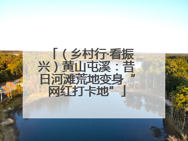 （乡村行·看振兴）黄山屯溪：昔日河滩荒地变身“网红打卡地”
