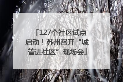 127个社区试点启动！苏州召开“城管进社区”现场会