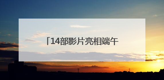 14部影片亮相端午和六一儿童节，奇幻冒险和亲情动画唱主角