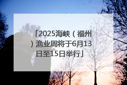 2025海峡（福州）渔业周将于6月13日至15日举行