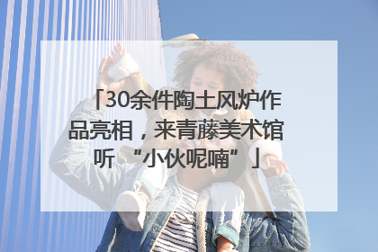 30余件陶土风炉作品亮相，来青藤美术馆听 “小伙呢喃”
