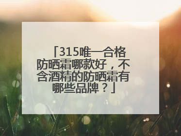 315唯一合格防晒霜哪款好，不含酒精的防晒霜有哪些品牌？