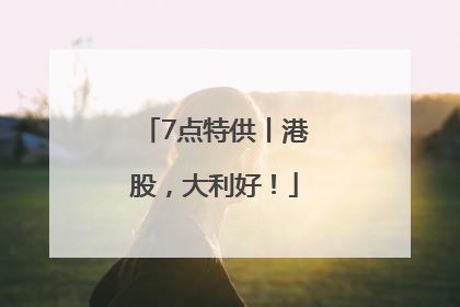 7点特供丨港股，大利好！