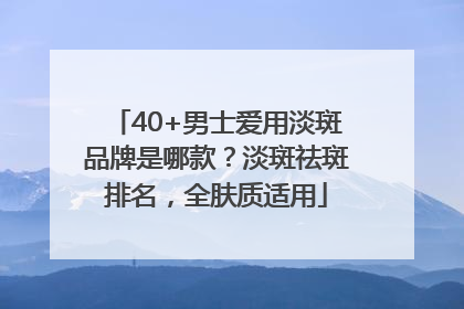 40+男士爱用淡斑品牌是哪款？淡斑祛斑排名，全肤质适用