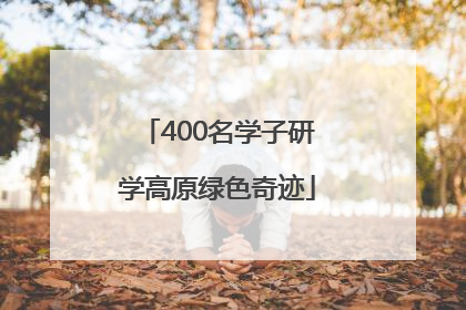 400名学子研学高原绿色奇迹