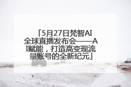 5月27日梵智AI全球直播发布会——AI赋能，打造高变现流量账号的全新纪元