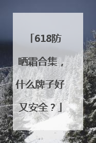 618防晒霜合集，什么牌子好又安全？