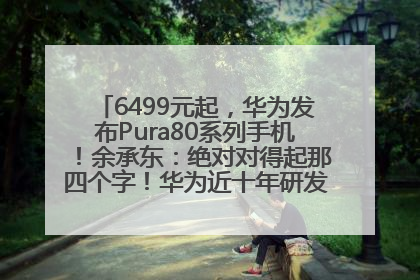 6499元起，华为发布Pura80系列手机！余承东：绝对对得起那四个字！华为近十年研发投入12490亿元